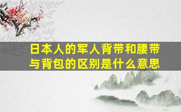 日本人的军人背带和腰带与背包的区别是什么意思