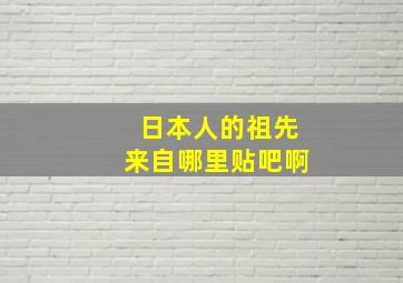 日本人的祖先来自哪里贴吧啊