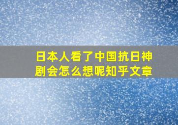 日本人看了中国抗日神剧会怎么想呢知乎文章