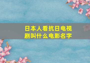 日本人看抗日电视剧叫什么电影名字