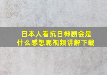 日本人看抗日神剧会是什么感想呢视频讲解下载