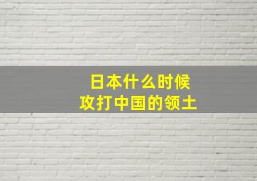 日本什么时候攻打中国的领土