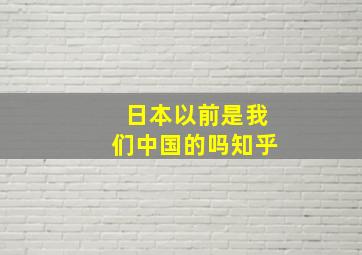 日本以前是我们中国的吗知乎