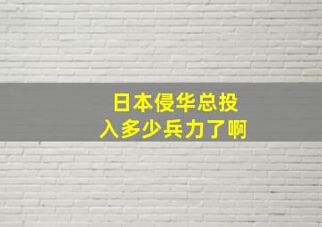 日本侵华总投入多少兵力了啊