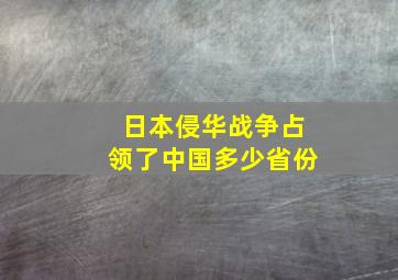 日本侵华战争占领了中国多少省份