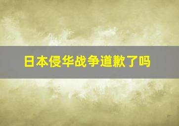 日本侵华战争道歉了吗