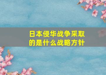 日本侵华战争采取的是什么战略方针