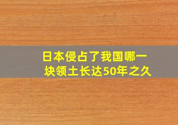 日本侵占了我国哪一块领土长达50年之久