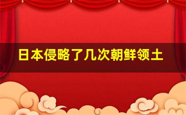 日本侵略了几次朝鲜领土