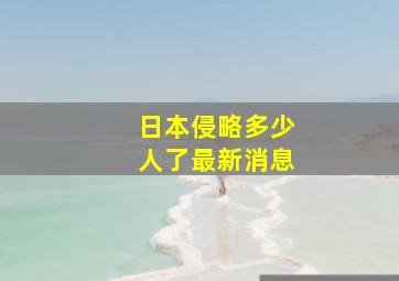 日本侵略多少人了最新消息