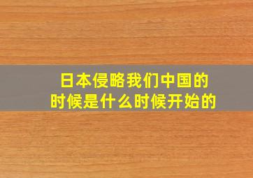 日本侵略我们中国的时候是什么时候开始的