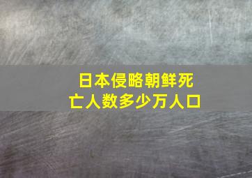 日本侵略朝鲜死亡人数多少万人口