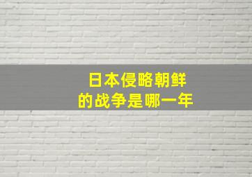 日本侵略朝鲜的战争是哪一年