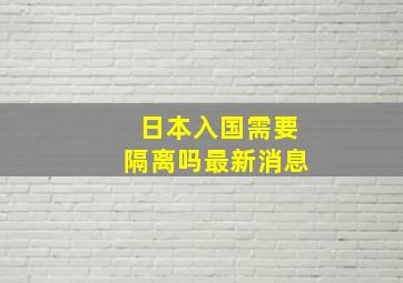 日本入国需要隔离吗最新消息