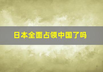 日本全面占领中国了吗