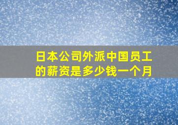 日本公司外派中国员工的薪资是多少钱一个月