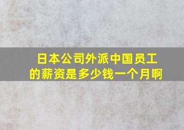 日本公司外派中国员工的薪资是多少钱一个月啊