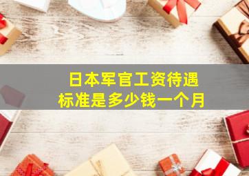 日本军官工资待遇标准是多少钱一个月