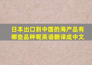 日本出口到中国的海产品有哪些品种呢英语翻译成中文