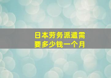 日本劳务派遣需要多少钱一个月