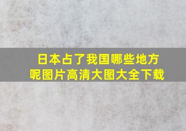 日本占了我国哪些地方呢图片高清大图大全下载