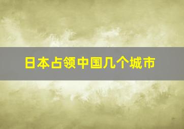 日本占领中国几个城市