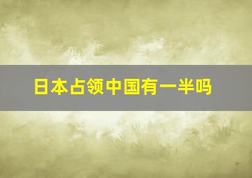 日本占领中国有一半吗