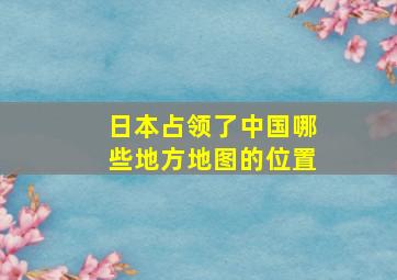 日本占领了中国哪些地方地图的位置