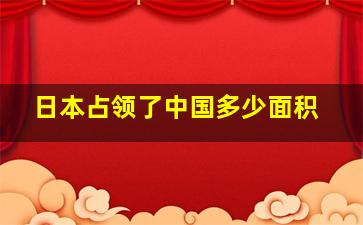 日本占领了中国多少面积