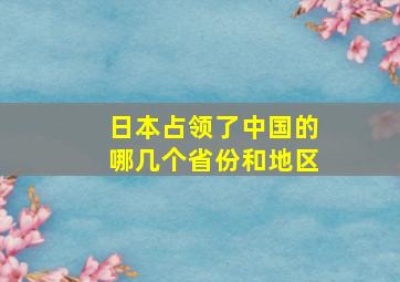 日本占领了中国的哪几个省份和地区