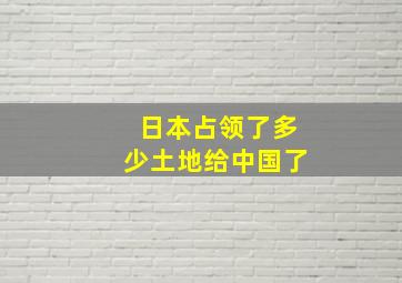 日本占领了多少土地给中国了