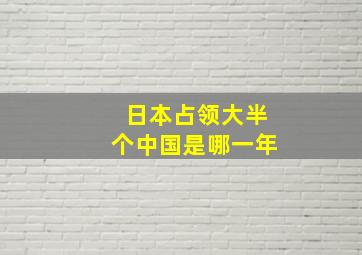 日本占领大半个中国是哪一年