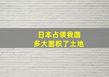 日本占领我国多大面积了土地