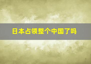 日本占领整个中国了吗