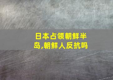 日本占领朝鲜半岛,朝鲜人反抗吗