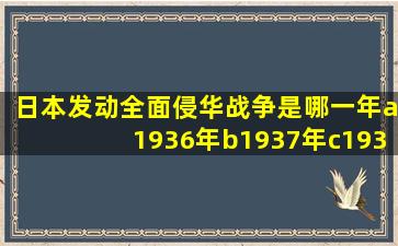 日本发动全面侵华战争是哪一年a1936年b1937年c1938年