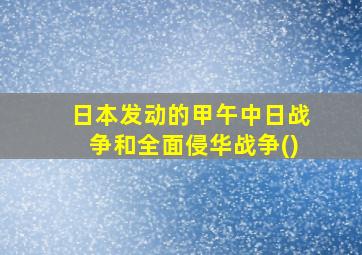 日本发动的甲午中日战争和全面侵华战争()