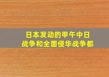 日本发动的甲午中日战争和全面侵华战争都