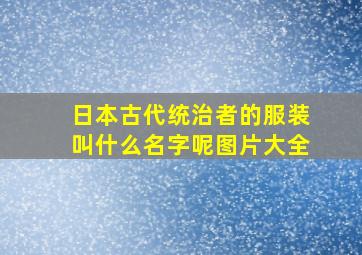 日本古代统治者的服装叫什么名字呢图片大全