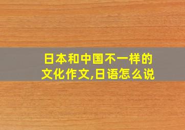 日本和中国不一样的文化作文,日语怎么说