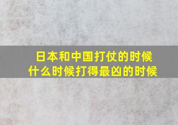 日本和中国打仗的时候什么时候打得最凶的时候