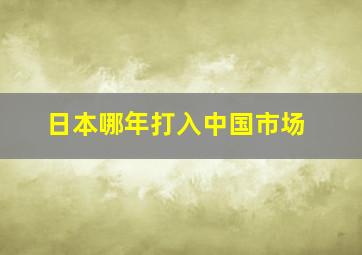 日本哪年打入中国市场