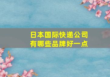 日本国际快递公司有哪些品牌好一点