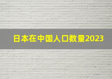 日本在中国人口数量2023