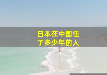 日本在中国住了多少年的人