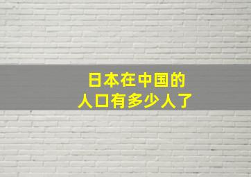 日本在中国的人口有多少人了