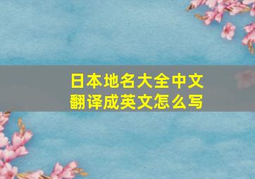 日本地名大全中文翻译成英文怎么写