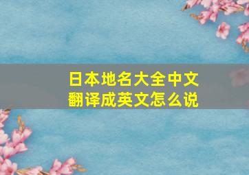 日本地名大全中文翻译成英文怎么说