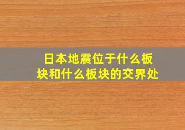 日本地震位于什么板块和什么板块的交界处