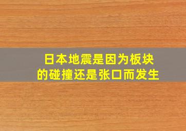 日本地震是因为板块的碰撞还是张口而发生